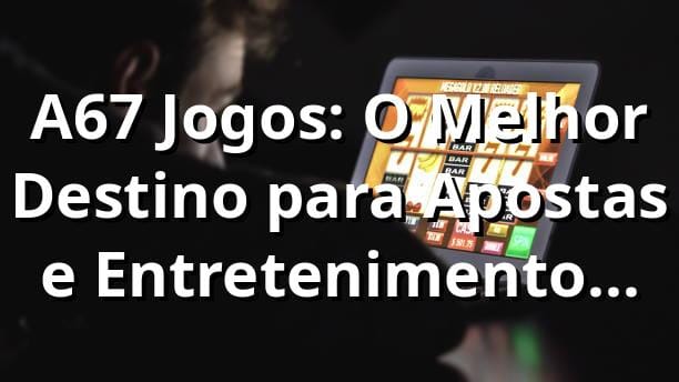 A67 Jogos: O Melhor Destino para Apostas e Entretenimento Online no Brasil