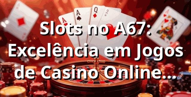 Slots no A67: Excelência em Jogos de Casino Online 2025 🎰