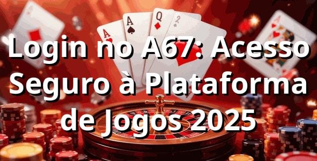 Login no A67: Acesso Seguro à Plataforma de Jogos 2025 🔐