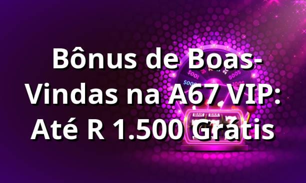 ⭐ Bônus de Boas-Vindas na A67 VIP: Até R$ 1.500 Grátis