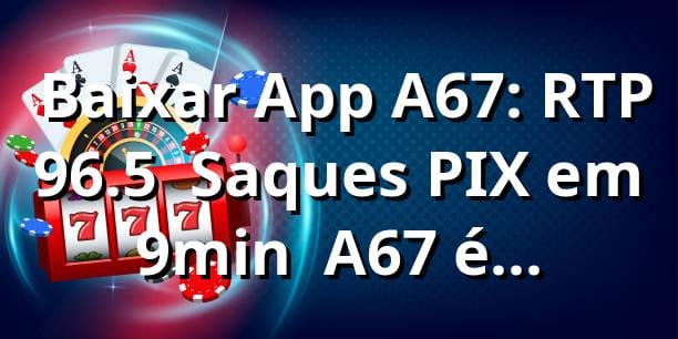 📊 Baixar App A67: RTP 96.5% & Saques PIX em 9min – A67 é Confiável?